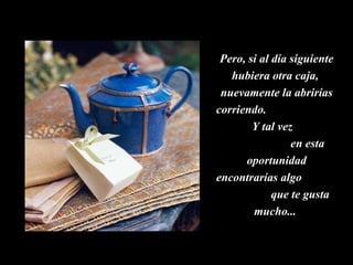 Pero, si al día siguiente hubiera otra caja,  nuevamente la abrirías corriendo.  Y tal vez  en esta oportunidad encontrarías algo  que te gusta mucho...  