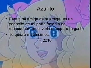 Azurito Para ti mi amiga de tu amiga, es un pedacito de mi parte favorita de reencuentro en el vórtice, espero te guste, Te quiero muchísimos. 2010 