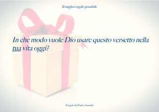 Il miglior regalo possibile
In che modo vuole Dio usare questo versetto nella
tua vita oggi?
Il regalo del Padre al mondo
 