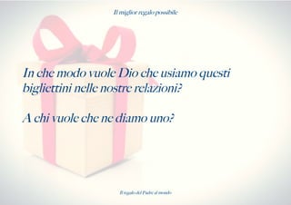 Il miglior regalo possibile
In che modo vuole Dio che usiamo questi
bigliettini nelle nostre relazioni?
A chi vuole che ne diamo uno?
Il regalo del Padre al mondo
 