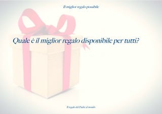 Il miglior regalo possibile
Quale è il miglior regalo disponibile per tutti?
Il regalo del Padre al mondo
 