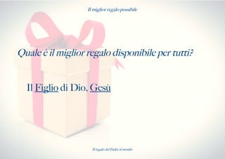 Il miglior regalo possibile
Quale è il miglior regalo disponibile per tutti?
Il Figlio di Dio, Gesù
Il regalo del Padre al mondo
 