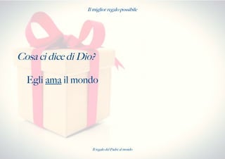 Il miglior regalo possibile
Cosa ci dice di Dio?
Egli ama il mondo
Il regalo del Padre al mondo
 