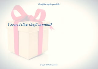 Il miglior regalo possibile
Cosa ci dice degli uomini?
Il regalo del Padre al mondo
 