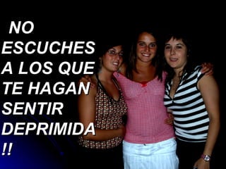   NO  ESCUCHES A LOS QUE TE HAGAN SENTIR DEPRIMIDA!! 