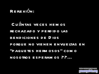 Reflexión: Cuántas veces hemos rechazado y perdido las bendiciones de Dios  porque no vienen envueltas en "paquetes hermosos" como nosotros esperamos ??... 