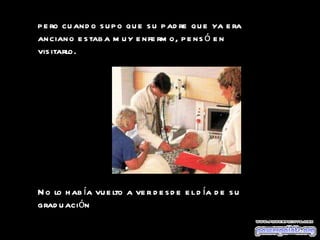 pero cuando supo que su padre que ya era anciano estaba muy enfermo, pensó en visitarlo. No lo había vuelto a ver desde el día de su graduación 