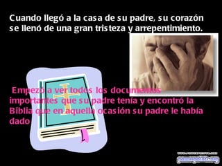 Cuando llegó a la casa de su padre, su corazón se llenó de una gran tristeza y arrepentimiento. Empezó a ver todos los documentos importantes que su padre tenía y encontró la Biblia que en aquella ocasión su padre le había dado 