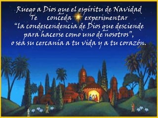 Ruego a Dios que el espíritu de Navidad
Te conceda
experimentar
“la condescendencia de Dios que desciende
para hacerse como uno de nosotros”,
o sea su cercanía a tu vida y a tu corazón.

 