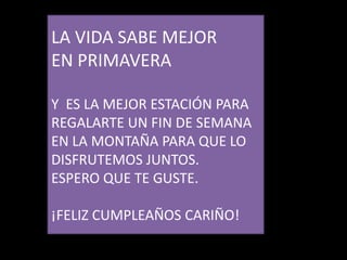 LA VIDA SABE MEJOR EN PRIMAVERAY  ES LA MEJOR ESTACIÓN PARA REGALARTE UN FIN DE SEMANA EN LA MONTAÑA PARA QUE LODISFRUTEMOS JUNTOS.ESPERO QUE TE GUSTE.¡FELIZ CUMPLEAÑOS CARIÑO!