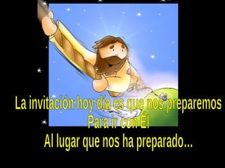 La invitación hoy día es que nos preparemos Para ir con Él Al lugar que nos ha preparado… 