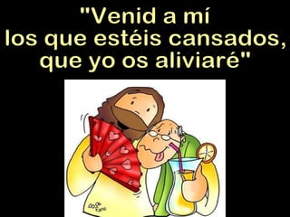 "Venid a mí los que estéis cansados, que yo os aliviaré" 