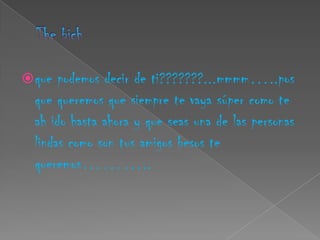  que  podemos decir de ti???????...mmmm…..pos
  que queremos que siempre te vaya súper como te
  ah ido hasta ahora y que seas una de las personas
  lindas como son tus amigos besos te
  queremos………..
 