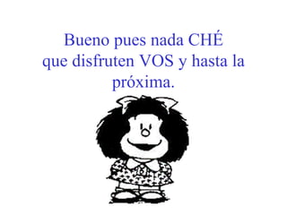 Bueno pues nada CHÉ
que disfruten VOS y hasta la
          próxima.
 
