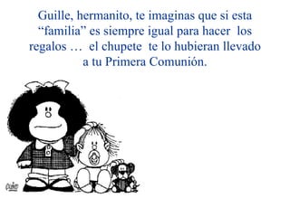 Guille, hermanito, te imaginas que si esta
  “familia” es siempre igual para hacer los
regalos … el chupete te lo hubieran llevado
           a tu Primera Comunión.
 