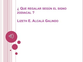 ¿ QUE REGALAR SEGÚN EL SIGNO
ZODIACAL ?


LIZETH E. ALCALÁ GALINDO
 