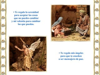 • Te regalo mis ángeles
para que te enseñen
a ser mensajero de paz.
• Te regalo la serenidad
para aceptar las cosas
que no puedes cambiar
y mi valentía para cambiar
las que puedas.
 