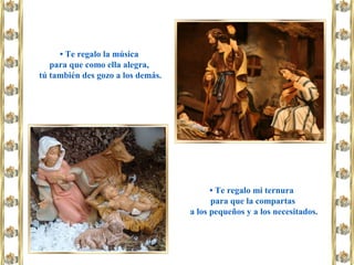 • Te regalo la música
para que como ella alegra,
tú también des gozo a los demás.
• Te regalo mi ternura
para que la compartas
a los pequeños y a los necesitados.
 