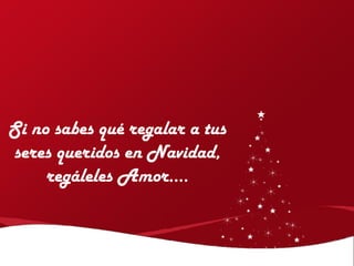 Si no sabes qué regalar a tus
seres queridos en Navidad,
     regáleles Amor….
 