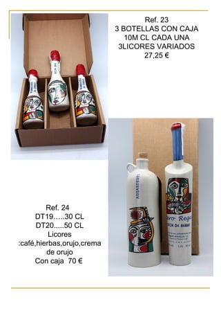 Ref. 23
3 BOTELLAS CON CAJA
10M CL CADA UNA
3LICORES VARIADOS
27,25 €
Ref. 24
DT19…..30 CL
DT20.....50 CL
Licores
:café,hierbas,orujo,crema
de orujo
Con caja 70 €
 