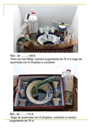 Ref.- 39 ……..136 €
Tarro de mel 650gr, Caneco augardente de 70 cl e xogo de
queimada con 6 chupitos e cucharón
Ref.- 40……..114 €
Xogo de queimada con 6 chupitos, cucharón e caneco
augardente de 70 cl
 