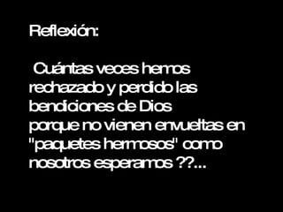 Reflexión: Cuántas veces hemos rechazado y perdido las bendiciones de Dios  porque no vienen envueltas en "paquetes hermosos" como nosotros esperamos ??... 