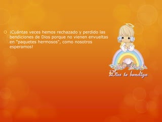  ¡Cuántas veces hemos rechazado y perdido las
bendiciones de Dios porque no vienen envueltas
en "paquetes hermosos", como nosotros
esperamos!

 