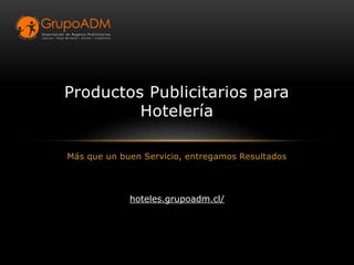 Más que un buen Servicio, entregamos Resultados
Productos Publicitarios para
Hotelería
hoteles.grupoadm.cl/
 