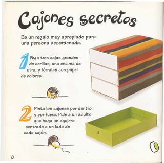Es un regalo muy apropiado para
una persona desordenada.
4Pega tres cajas grandes
U_de cerillas, una encima de
otra, y forralas con papel
de colores.
!
Pinta 105 cajones por dentro
y por fuera. Pide a un adulto
que haga un agujero
centrado a un lado de
cada cajon.
-~
 