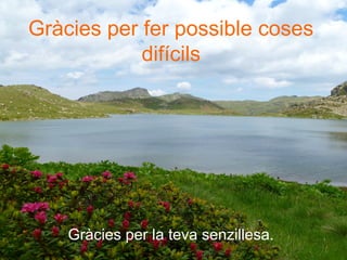 Gràcies per la teva senzillesa.
Gràcies per fer possible coses
difícils
 