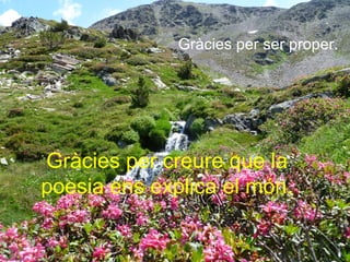 Gràcies per ser proper.
Gràcies per creure que la
poesia ens explica el món.
 