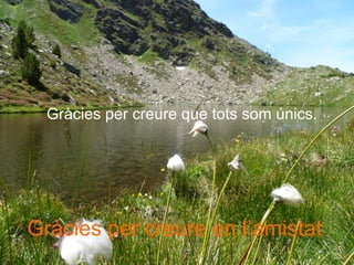 Gràcies per creure que tots som únics.
Gràcies per creure en l’amistat
 