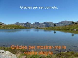 Gràcies per ser com ets.
Gràcies per mostrar-me la
vostra alegria
 