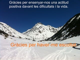 Gràcies per ensenyar-nos una actitud
positiva davant les dificultats i la vida.
Gràcies per haver-me escoltat.
 