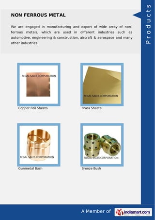 A Member of
NON FERROUS METAL
We are engaged in manufacturing and export of wide array of non-
ferrous metals, which are used in diﬀerent industries such as
automotive, engineering & construction, aircraft & aerospace and many
other industries.
Copper Foil Sheets Brass Sheets
Gunmetal Bush Bronze Bush
Products
 