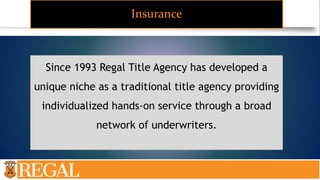 Insurance
Since 1993 Regal Title Agency has developed a
unique niche as a traditional title agency providing
individualized hands-on service through a broad
network of underwriters.
 