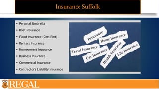 Insurance Suffolk
 Personal Umbrella
 Boat Insurance
 Flood Insurance (Certified)
 Renters Insurance
 Homeowners Insurance
 Business Insurance
 Commercial Insurance
 Contractor's Liability Insurance
 