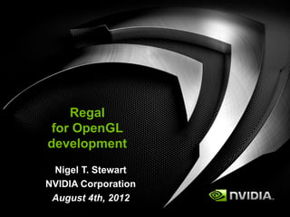 Regal
 for OpenGL
development
 Nigel T. Stewart
NVIDIA Corporation
 August 4th, 2012
 
