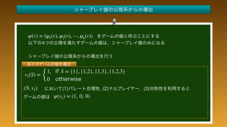  
 
 
 
 
 
 
 
 
 
 
(N, v1)
ψ(v1) = (1, 0, 0)
v1(S) =
{
1, S = {1}, {1,2}, {1,3}, {1,2,3}
0
ψ(v) = (ψ1(v), ψ2(v), ⋯, ψn(v))
 