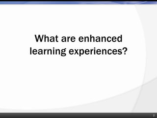 What are enhanced
learning experiences?
2
 