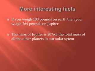  If you weigh 100 pounds on earth then you
weigh 264 pounds on Jupiter
 The mass of Jupiter is 20%of the total mass of
all the other planets in our solar sytem
 
