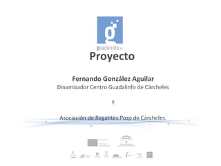 Proyecto
     Fernando González Aguilar
Dinamizador Centro Guadalinfo de Cárcheles

                    Y

Asociación de Regantes Pozo de Cárcheles.
 