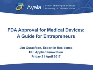 FDA Approval for Medical Devices:
A Guide for Entrepreneurs
Jim Gustafson, Expert in Residence
UCI Applied Innovation
Friday 21 April 2017
 