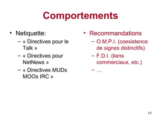 Comportements Netiquette: « Directives pour le Talk » « Directives pour NetNews » « Directives MUDs MOOs IRC »  Recommandations O.M.P.I. (coexistence de signes distinctifs) F.D.I. (liens commerciaux, etc.) … 