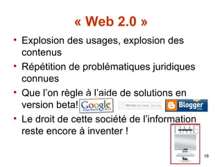 « Web 2.0 » Explosion des usages, explosion des contenus Répétition de problématiques juridiques connues Que l’on règle à l’aide de solutions en version beta! Le droit de cette société de l’information reste encore à inventer ! 