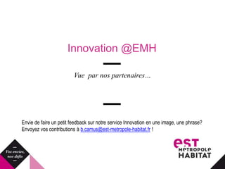 Innovation @EMH
Vue par nos partenaires…
Envie de faire un petit feedback sur notre service Innovation en une image, une phrase?
Envoyez vos contributions à b.camus@est-metropole-habitat.fr !
 