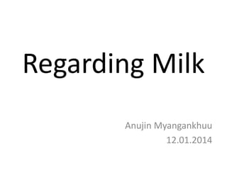 Regarding Milk
Anujin Myangankhuu
12.01.2014
 