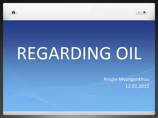 REGARDING OIL
Anujin Myangankhuu
12.01.2015
 