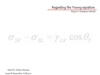 Regarding the Young equation
                                             Miguel A. Rodríguez Valverde




  Aula C11, Aulario Mecenas
Lunes 19 Noviembre, 12:30 p.m.
 
