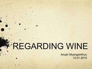 REGARDING WINE
Anujin Myangankhuu
12.01.2015
 